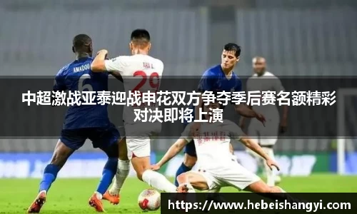 中超激战亚泰迎战申花双方争夺季后赛名额精彩对决即将上演