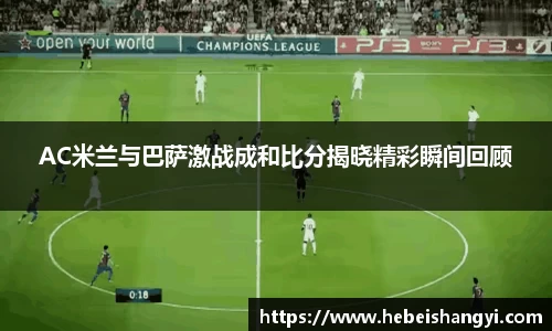 AC米兰与巴萨激战成和比分揭晓精彩瞬间回顾